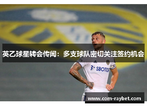 英乙球星转会传闻:多支球队密切关注签约机会 英乙球星转会传闻:多支球队密切关注签约机会