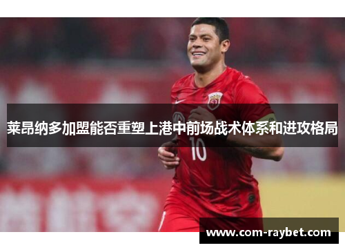 莱昂纳多加盟能否重塑上港中前场战术体系和进攻格局