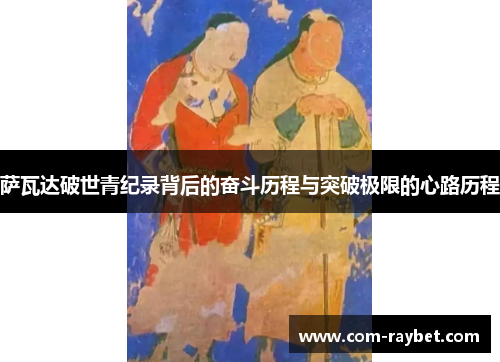 萨瓦达破世青纪录背后的奋斗历程与突破极限的心路历程