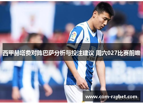 西甲赫塔费对阵巴萨分析与投注建议 周六027比赛前瞻 西甲赫塔费对阵巴萨分析与投注建议 周六027比赛前瞻