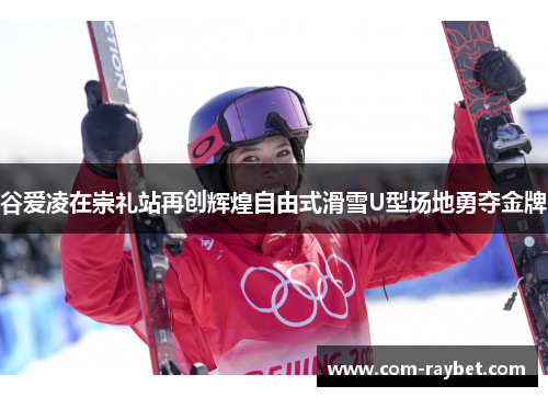 谷爱凌在崇礼站再创辉煌自由式滑雪U型场地勇夺金牌 谷爱凌在崇礼站再创辉煌自由式滑雪U型场地勇夺金牌