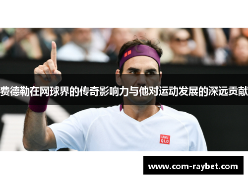 费德勒在网球界的传奇影响力与他对运动发展的深远贡献
