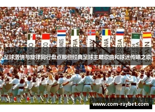足球激情与旋律同行盘点那些经典足球主题歌曲和球迷传唱之歌 足球激情与旋律同行盘点那些经典足球主题歌曲和球迷传唱之歌
