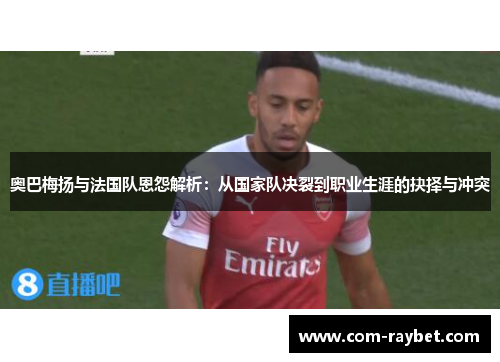 奥巴梅扬与法国队恩怨解析：从国家队决裂到职业生涯的抉择与冲突