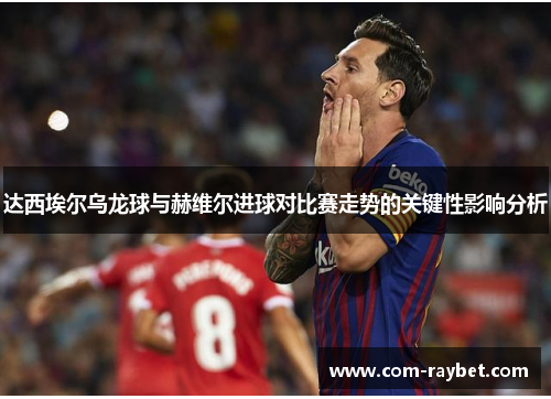 达西埃尔乌龙球与赫维尔进球对比赛走势的关键性影响分析 达西埃尔乌龙球与赫维尔进球对比赛走势的关键性影响分析