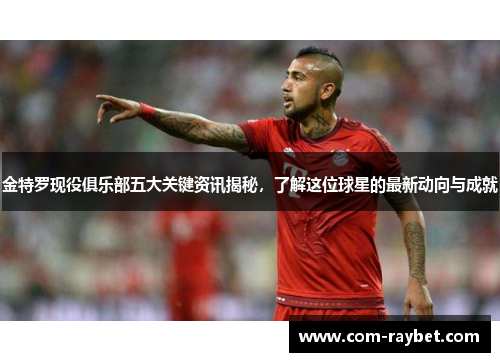 金特罗现役俱乐部五大关键资讯揭秘，了解这位球星的最新动向与成就