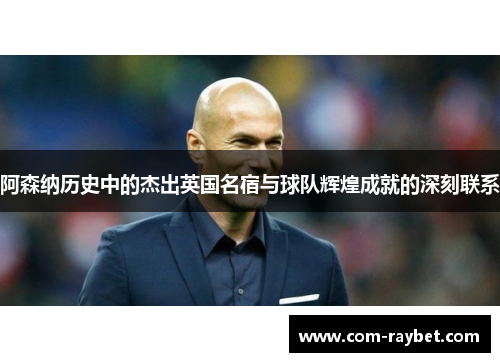 阿森纳历史中的杰出英国名宿与球队辉煌成就的深刻联系