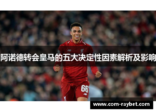 阿诺德转会皇马的五大决定性因素解析及影响