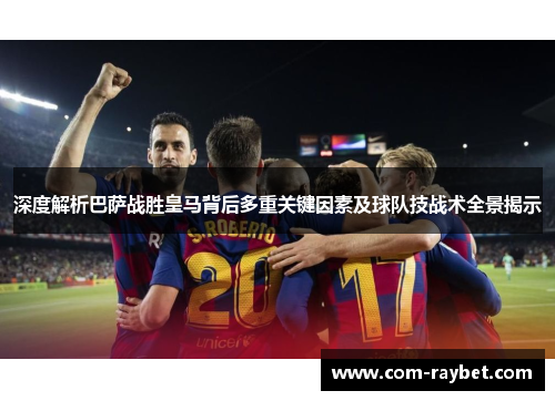 深度解析巴萨战胜皇马背后多重关键因素及球队技战术全景揭示