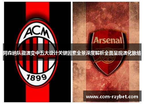 阿森纳队徽演变中五大设计关键因素全景深度解析全面呈现演化脉络 阿森纳队徽演变中五大设计关键因素全景深度解析全面呈现演化脉络