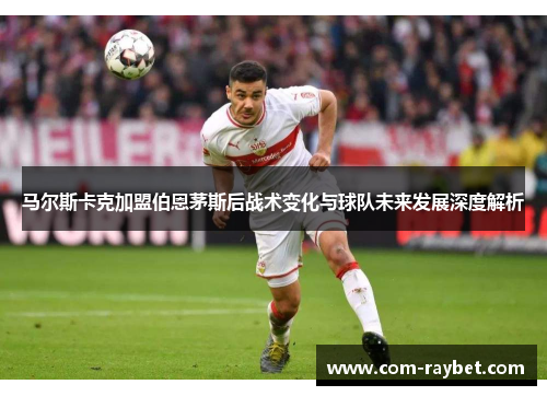 马尔斯卡克加盟伯恩茅斯后战术变化与球队未来发展深度解析 马尔斯卡克加盟伯恩茅斯后战术变化与球队未来发展深度解析