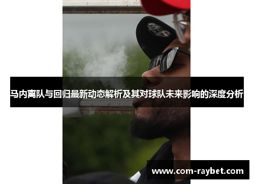马内离队与回归最新动态解析及其对球队未来影响的深度分析 马内离队与回归最新动态解析及其对球队未来影响的深度分析