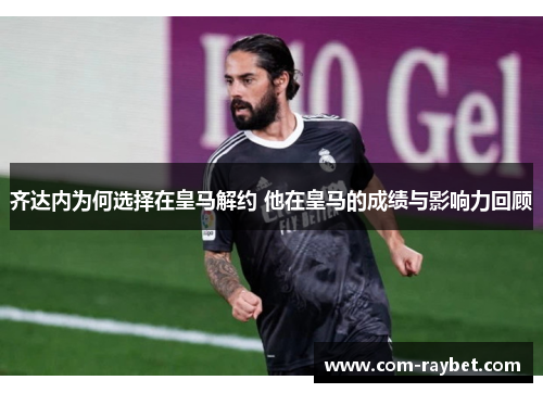齐达内为何选择在皇马解约 他在皇马的成绩与影响力回顾