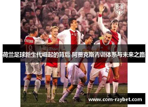 荷兰足球新生代崛起的背后 阿贾克斯青训体系与未来之路