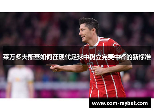 莱万多夫斯基如何在现代足球中树立完美中锋的新标准 莱万多夫斯基如何在现代足球中树立完美中锋的新标准