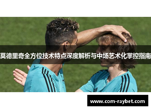 莫德里奇全方位技术特点深度解析与中场艺术化掌控指南