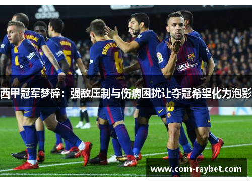 西甲冠军梦碎：强敌压制与伤病困扰让夺冠希望化为泡影