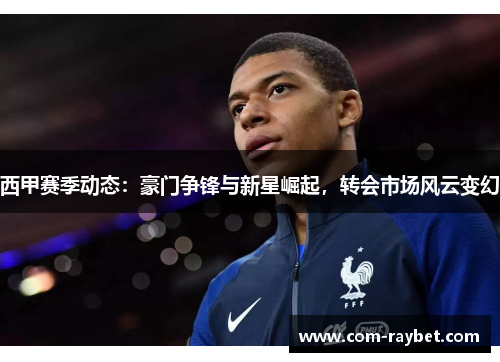 西甲赛季动态:豪门争锋与新星崛起,转会市场风云变幻 西甲赛季动态:豪门争锋与新星崛起,转会市场风云变幻