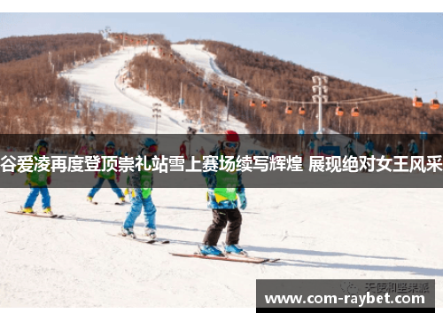 谷爱凌再度登顶崇礼站雪上赛场续写辉煌 展现绝对女王风采