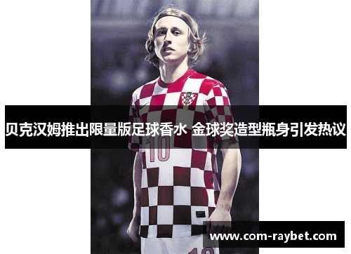 贝克汉姆推出限量版足球香水 金球奖造型瓶身引发热议 贝克汉姆推出限量版足球香水 金球奖造型瓶身引发热议