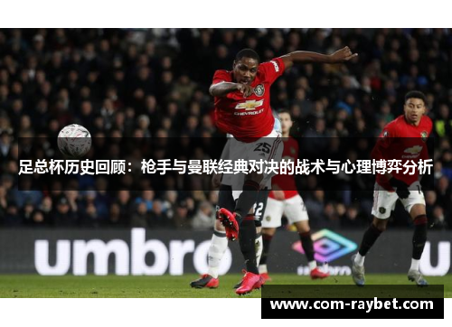 足总杯历史回顾：枪手与曼联经典对决的战术与心理博弈分析