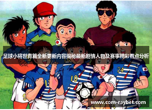 足球小将世青篇全新更新内容揭秘最新剧情人物及赛事精彩看点分析