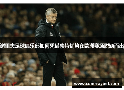 谢里夫足球俱乐部如何凭借独特优势在欧洲赛场脱颖而出