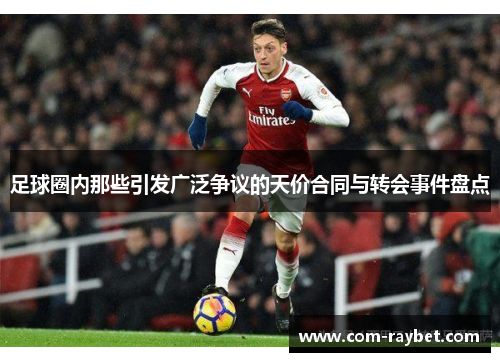 足球圈内那些引发广泛争议的天价合同与转会事件盘点 足球圈内那些引发广泛争议的天价合同与转会事件盘点