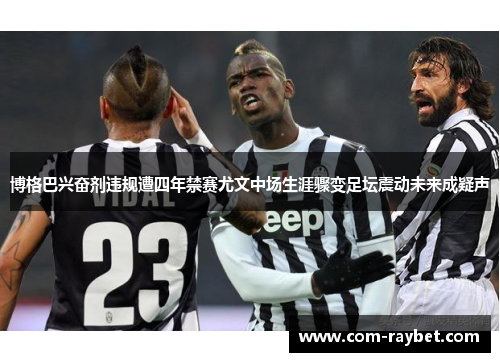 博格巴兴奋剂违规遭四年禁赛尤文中场生涯骤变足坛震动未来成疑声 博格巴兴奋剂违规遭四年禁赛尤文中场生涯骤变足坛震动未来成疑声
