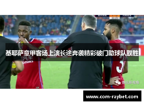 基耶萨意甲客场上演长途奔袭精彩破门助球队取胜