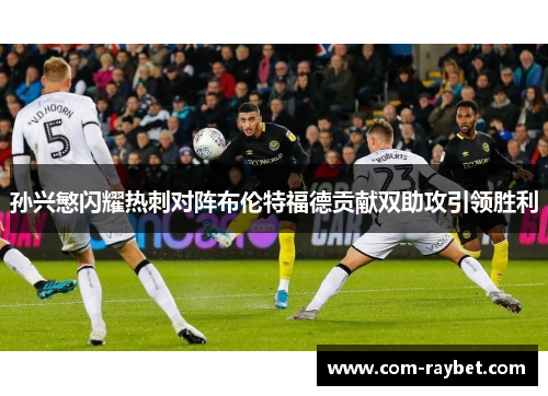 孙兴慜闪耀热刺对阵布伦特福德贡献双助攻引领胜利 孙兴慜闪耀热刺对阵布伦特福德贡献双助攻引领胜利