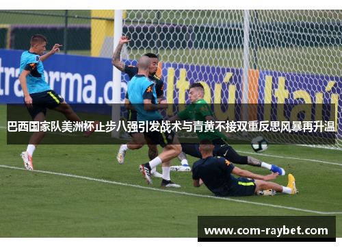 巴西国家队美洲杯止步八强引发战术与青黄不接双重反思风暴再升温 巴西国家队美洲杯止步八强引发战术与青黄不接双重反思风暴再升温