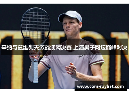 辛纳与兹维列夫激战澳网决赛 上演男子网坛巅峰对决