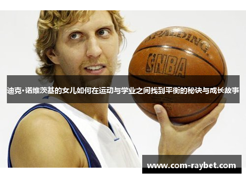 迪克·诺维茨基的女儿如何在运动与学业之间找到平衡的秘诀与成长故事