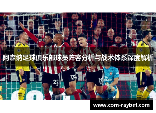 阿森纳足球俱乐部球员阵容分析与战术体系深度解析