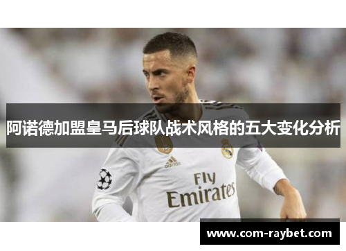阿诺德加盟皇马后球队战术风格的五大变化分析