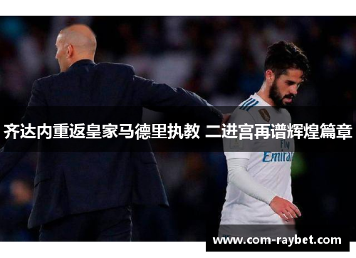 齐达内重返皇家马德里执教 二进宫再谱辉煌篇章